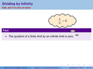 Dividing by Infinity
Kids, don't try this at home!




                                                                        L
                                                                       . =0
                                                                       ∞

Fact
                                                                                                .
       The quotient of a finite limit by an infinite limit is zero.




                                                                           .   .     .      .       .   .

  V63.0121.041, Calculus I (NYU)   Section 1.6 Limits involving Infinity           September 22, 2010   19 / 37
 