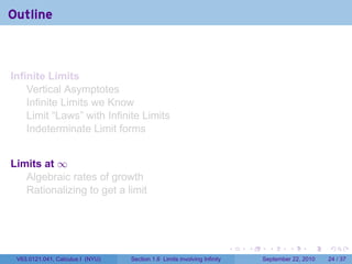 Outline



Infinite Limits
    Vertical Asymptotes
    Infinite Limits we Know
    Limit “Laws” with Infinite Limits
    Indeterminate Limit forms


Limits at ∞
   Algebraic rates of growth
   Rationalizing to get a limit




                                                                          .   .     .      .      .    .

 V63.0121.041, Calculus I (NYU)   Section 1.6 Limits involving Infinity           September 22, 2010   24 / 37
 