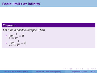 Basic limits at infinity




Theorem
Let n be a positive integer. Then
           1
      lim     =0
     x→∞ xn
             1
       lim     =0
     x→−∞ xn




                                                                          .   .     .      .      .    .

 V63.0121.041, Calculus I (NYU)   Section 1.6 Limits involving Infinity           September 22, 2010   26 / 37
 