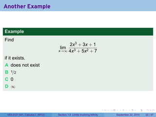 Another Example



Example
Find
                                      2x3 + 3x + 1
                                   lim
                                  x→∞ 4x3 + 5x2 + 7

if it exists.
A does not exist
B 1/2
C 0
D ∞



                                                                          .   .     .      .      .    .

 V63.0121.041, Calculus I (NYU)   Section 1.6 Limits involving Infinity           September 22, 2010   32 / 37
 