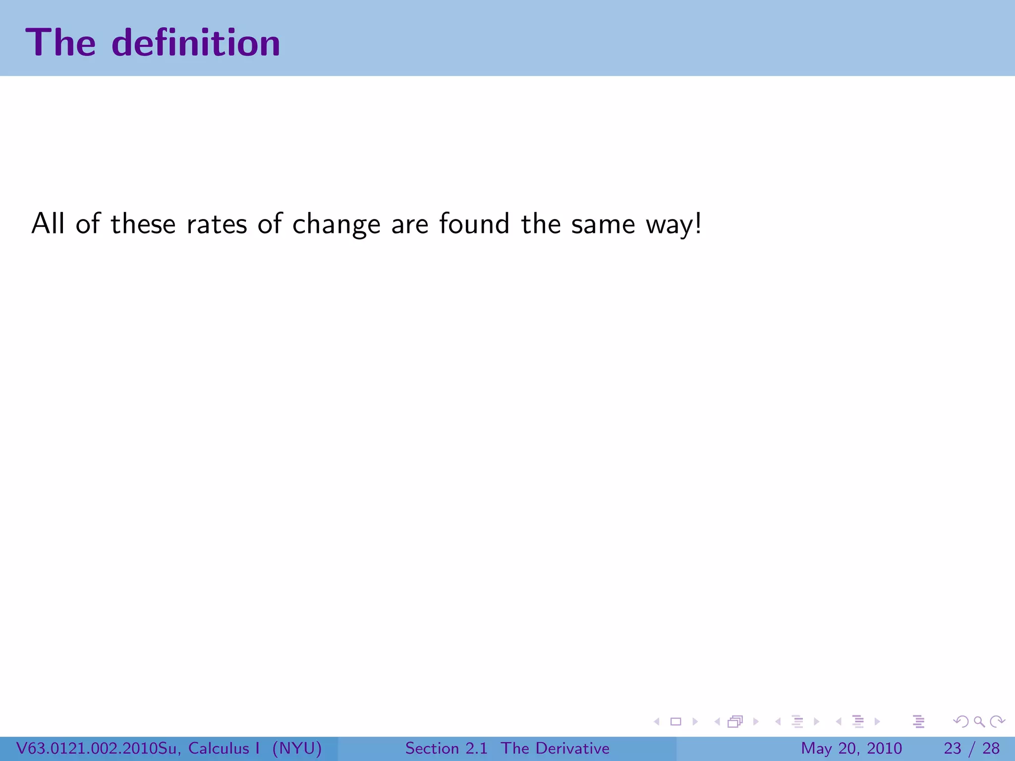 The deﬁnition



 All of these rates of change are found the same way!




V63.0121.002.2010Su, Calculus I (NYU)   Section 2.1 The Derivative   May 20, 2010   23 / 28
 