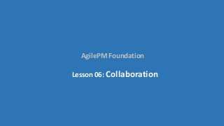 AgilePM Foundation
Lesson 06: Collaboration
 