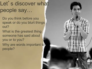 Let’s discover what
people say…
Do you think before you
speak or do you blurt things
out?
What is the greatest thing
someone has said about
you or to you?
Why are words important to
people?
 
