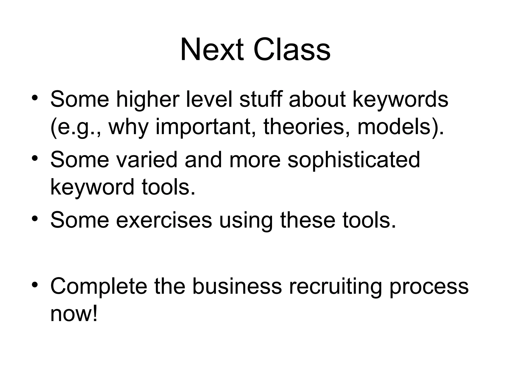 Next Class Some higher level stuff about keywords (e.g., why important, theories, models). Some varied and more sophisticated keyword tools. Some exercises using these tools. Complete the business recruiting process now! 