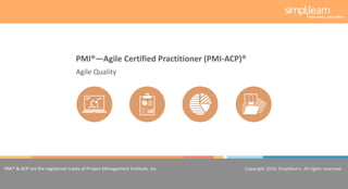 Copyright 2014, Simplilearn, All rights reserved.1
PMI® & ACP are the registered marks of Project Management Institute, Inc. Copyright 2014, Simplilearn, All rights reserved.
Agile Quality
PMI®—Agile Certified Practitioner (PMI-ACP)®
 