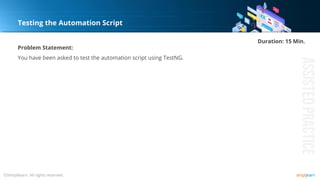 Testing the Automation Script
Problem Statement:
You have been asked to test the automation script using TestNG.
Duration: 15 Min.
 