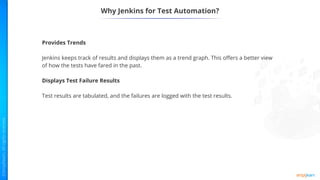 Why Jenkins for Test Automation?
Provides Trends
Jenkins keeps track of results and displays them as a trend graph. This offers a better view
of how the tests have fared in the past.
Displays Test Failure Results
Test results are tabulated, and the failures are logged with the test results.
 