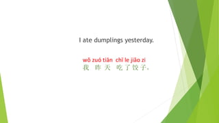 I ate dumplings yesterday.
wǒ zuó tiān chī le jiǎo zi
我 昨 天 吃 了 饺 子。
 