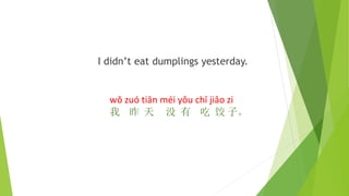 I didn’t eat dumplings yesterday.
wǒ zuó tiān méi yǒu chī jiǎo zi
我 昨 天 没 有 吃 饺 子。
 
