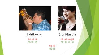 å drikke øl
hē pú táo jiǔ
喝 葡 萄 酒
å drikke vin
hē pí jiǔ
喝 啤 酒
hē jiǔ
喝 酒
 