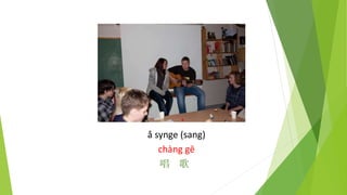 å synge (sang)
chàng gē
唱 歌
 