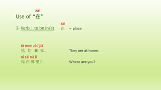 zài
Use of “在”
1- Verb：to be in/at
zài
在 + place
tā men zài jiā
他 们 在 家。 They are at home.
nǐ zài nǎ lǐ
你 在 哪 里？ Where are you?
 