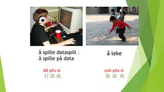 å spille dataspill；
å spille på data
dǎ yóu xì
打 游 戏
å leke
zuò yóu xì
做 游 戏
 