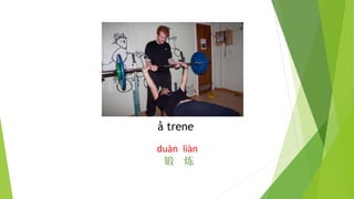 å trene
duàn liàn
锻 炼
 