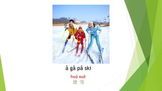 å gå på ski
huá xuě
滑 雪
 