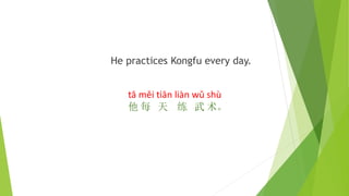 He practices Kongfu every day.
tā měi tiān liàn wǔ shù
他 每 天 练 武 术。
 