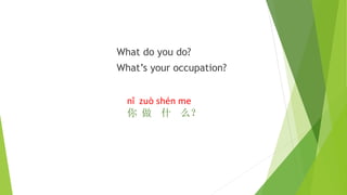 What do you do?
What’s your occupation?
nǐ zuò shén me
你 做 什 么？
 