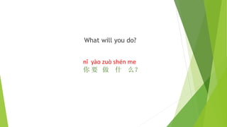 What will you do?
nǐ yào zuò shén me
你 要 做 什 么？
 