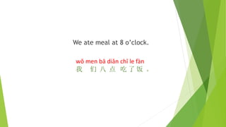We ate meal at 8 o’clock.
wǒ men bā diǎn chī le fàn
我 们 八 点 吃 了 饭 。
 