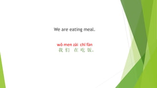 We are eating meal.
wǒ men zài chī fàn
我 们 在 吃 饭。
 