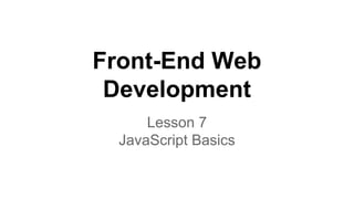 Front-End Web
Development
Lesson 7
JavaScript Basics

 