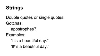 Strings
Double quotes or single quotes.
Gotchas:
apostrophes?
Examples:
“It’s a beautiful day.”
‘It’s a beautiful day.’

 