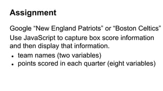 Assignment
Google “New England Patriots” or “Boston Celtics”
Use JavaScript to capture box score information
and then display that information.
● team names (two variables)
● points scored in each quarter (eight variables)

 