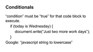 Conditionals
“condition” must be “true” for that code block to
execute.
if (today is Wednesday) {
document.write(“Just two more work days”);
}
Google: “javascript string to lowercase”

 