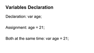 Variables Declaration
Declaration: var age;
Assignment: age = 21;
Both at the same time: var age = 21;

 
