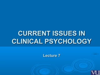 11
CURRENT ISSUES INCURRENT ISSUES IN
CLINICAL PSYCHOLOGYCLINICAL PSYCHOLOGY
Lecture 7Lecture 7
 