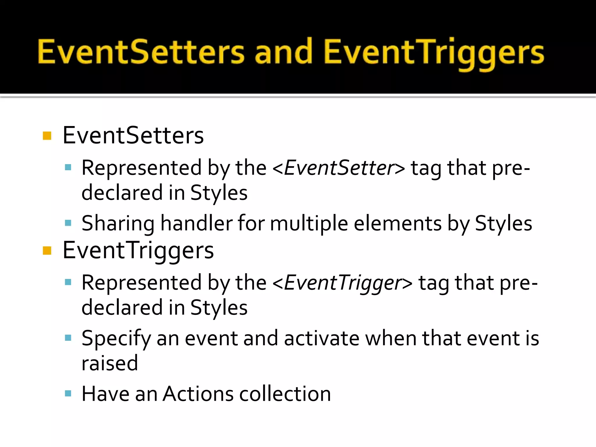  EventSetters
 Represented by the <EventSetter> tag that pre-
declared in Styles
 Sharing handler for multiple elements by Styles
 EventTriggers
 Represented by the <EventTrigger> tag that pre-
declared in Styles
 Specify an event and activate when that event is
raised
 Have an Actions collection
 