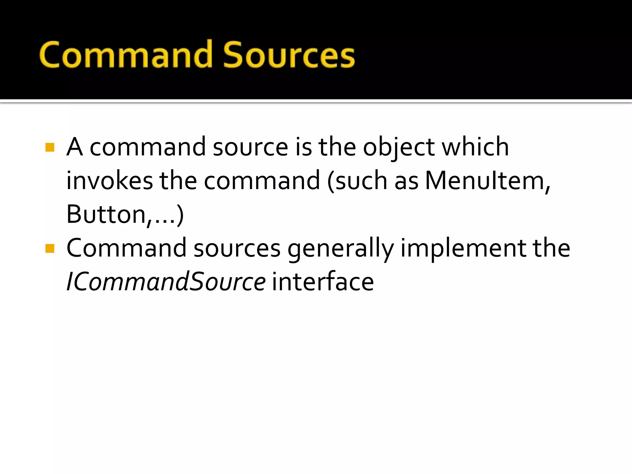  A command source is the object which
invokes the command (such as MenuItem,
Button,…)
 Command sources generally implement the
ICommandSource interface
 