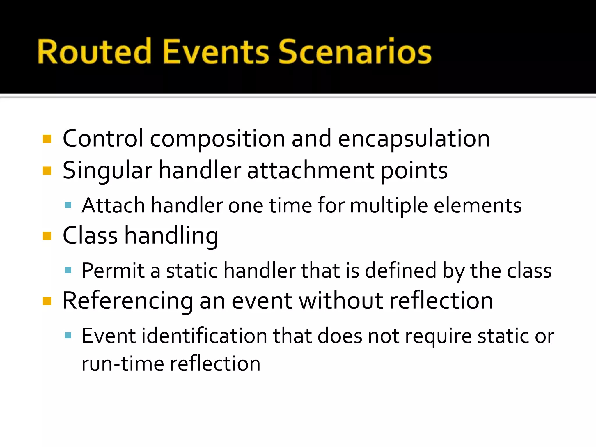  Control composition and encapsulation
 Singular handler attachment points
 Attach handler one time for multiple elements
 Class handling
 Permit a static handler that is defined by the class
 Referencing an event without reflection
 Event identification that does not require static or
run-time reflection
 