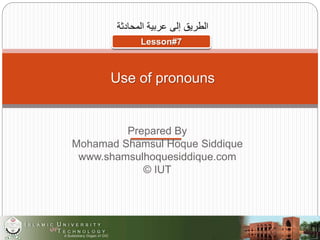 Prepared By
Mohamad Shamsul Hoque Siddique
www.shamsulhoquesiddique.com
© IUT
‫المحادثة‬ ‫عربية‬ ‫إلى‬ ‫الطريق‬
THE ROAD TO SPOKEN ARABIC
Use of pronouns
Lesson#7
 
