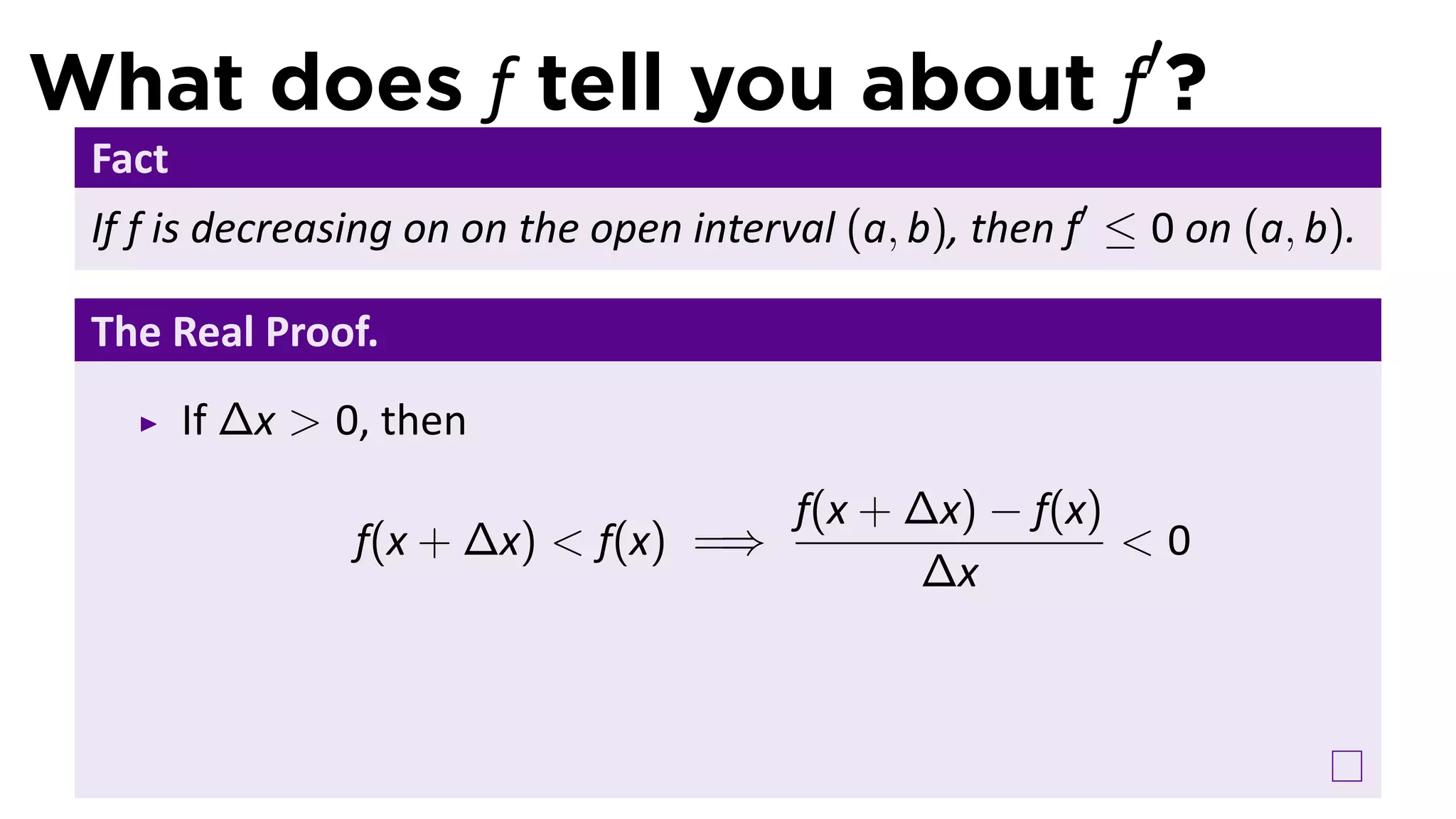 What does f tell you about f′?
 Fact
 If f is decreasing on on the open interval (a, b), then f′ ≤ 0 on (a, b).

 The Real Proof.
        If ∆x > 0, then
                                         f(x + ∆x) − f(x)
                 f(x + ∆x) < f(x) =⇒                      <0
                                               ∆x
 