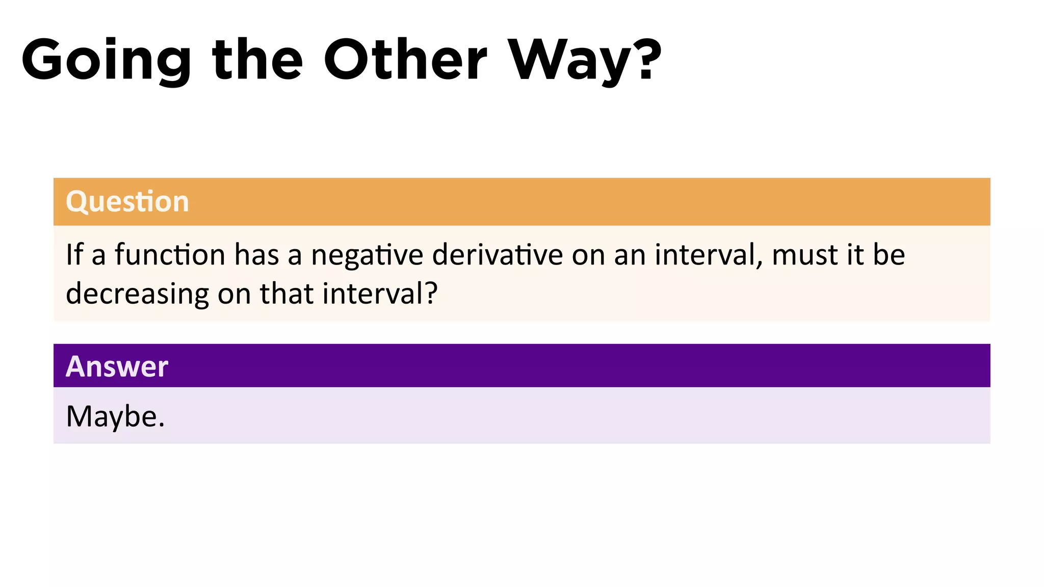 Going the Other Way?

 Ques on
 If a func on has a nega ve deriva ve on an interval, must it be
 decreasing on that interval?

 Answer
 Maybe.
 