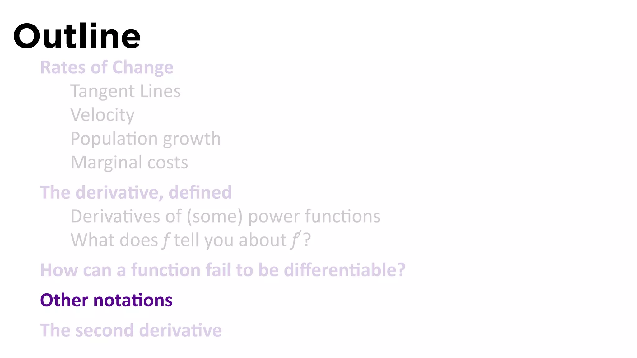 Outline
 Rates of Change
    Tangent Lines
    Velocity
    Popula on growth
    Marginal costs
 The deriva ve, deﬁned
    Deriva ves of (some) power func ons
    What does f tell you about f′ ?
 How can a func on fail to be diﬀeren able?
 Other nota ons
 The second deriva ve
 
