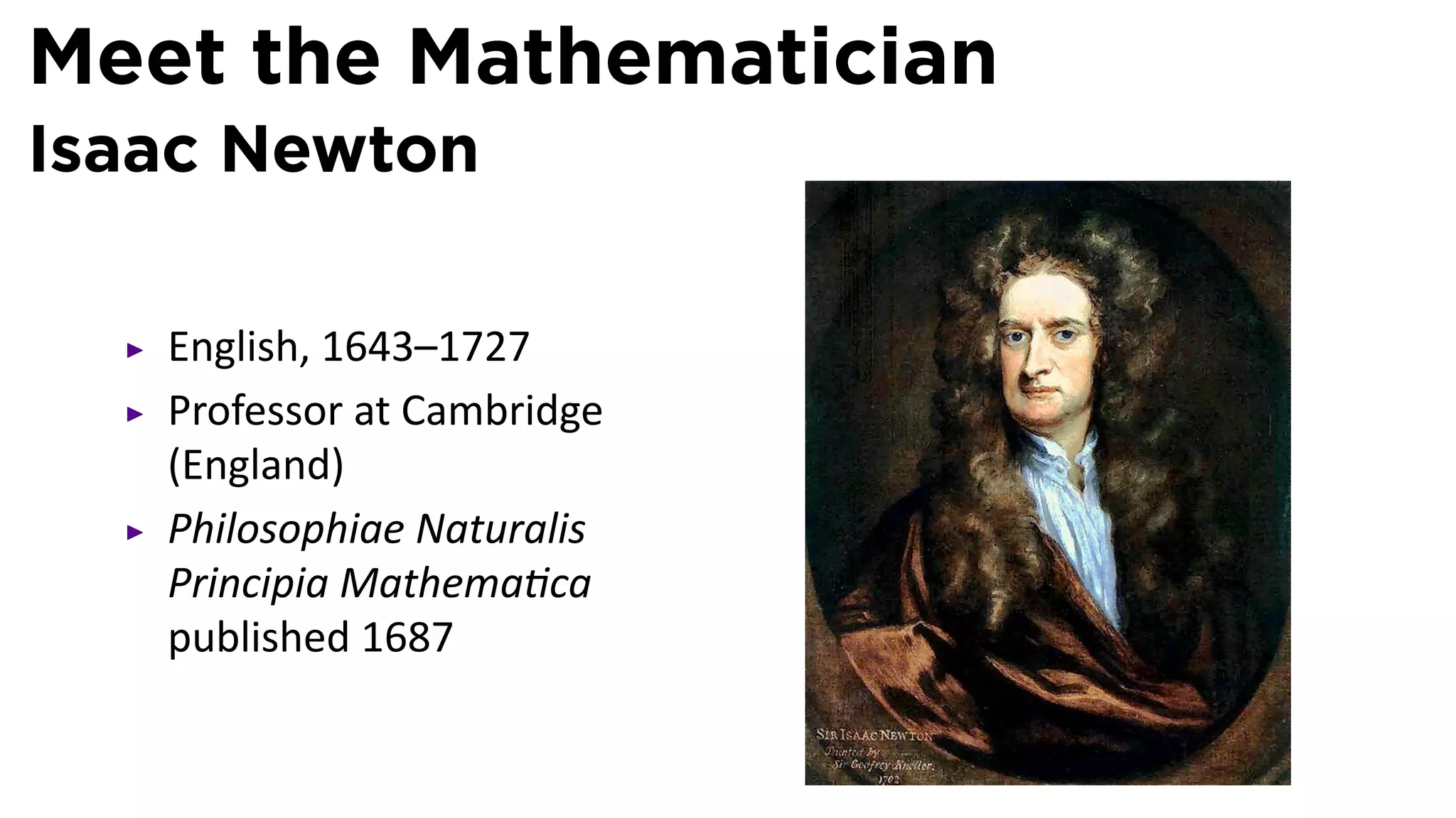 Meet the Mathematician
Isaac Newton

   English, 1643–1727
   Professor at Cambridge
   (England)
   Philosophiae Naturalis
   Principia Mathema ca
   published 1687
 