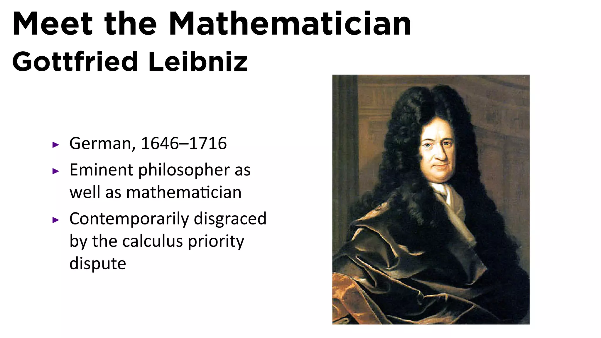 Meet the Mathematician
Gottfried Leibniz

    German, 1646–1716
    Eminent philosopher as
    well as mathema cian
    Contemporarily disgraced
    by the calculus priority
    dispute
 