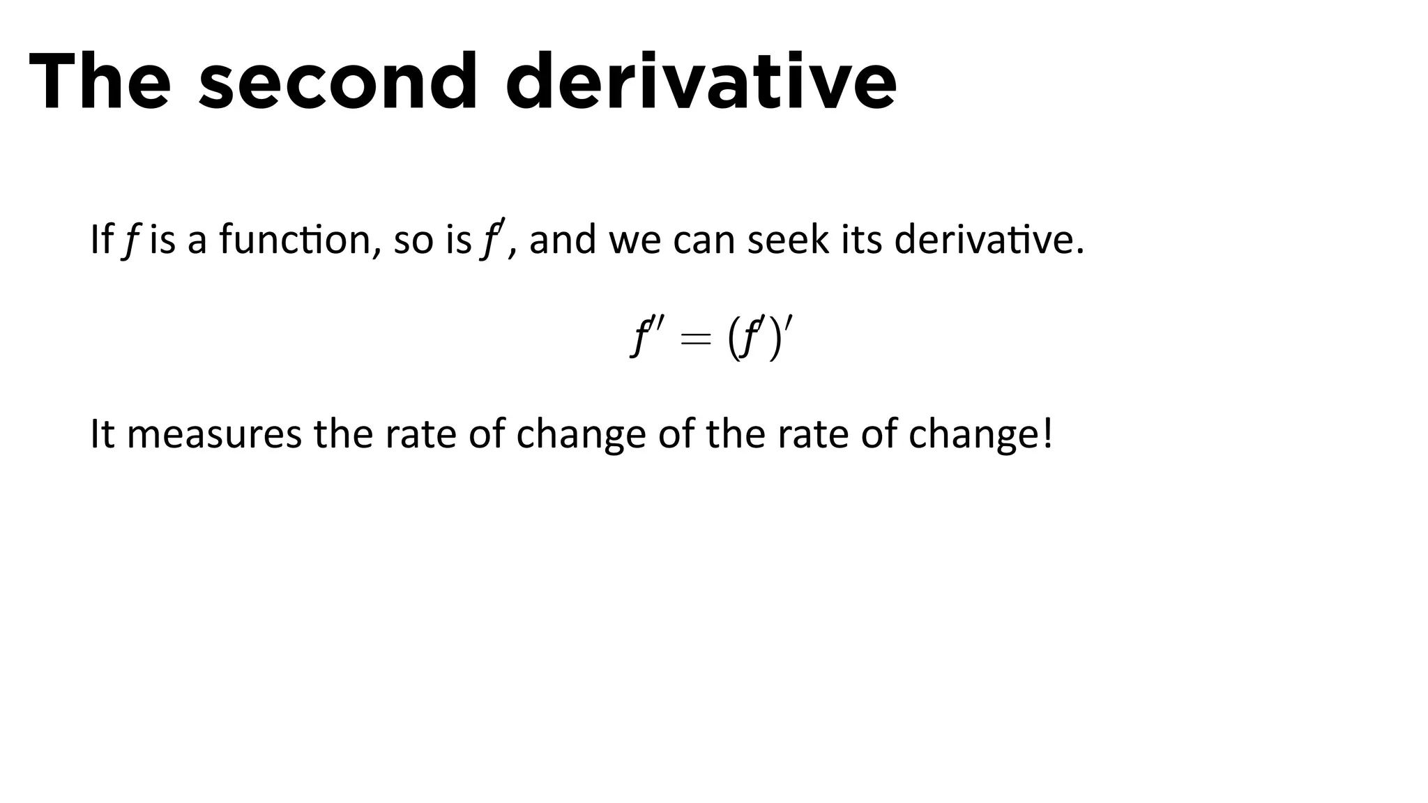 The second derivative
 If f is a func on, so is f′ , and we can seek its deriva ve.

                                 f′′ = (f′ )′

 It measures the rate of change of the rate of change!
 