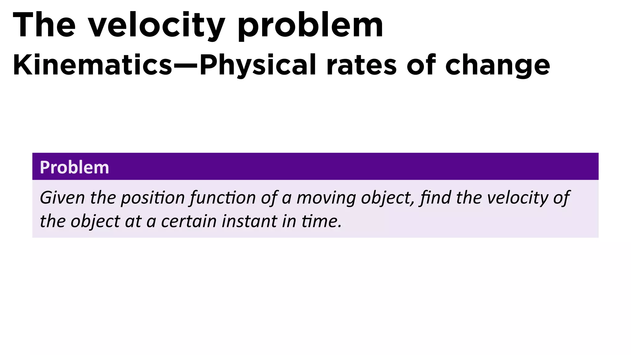 The velocity problem
Kinematics—Physical rates of change


 Problem
 Given the posi on func on of a moving object, ﬁnd the velocity of
 the object at a certain instant in me.
 