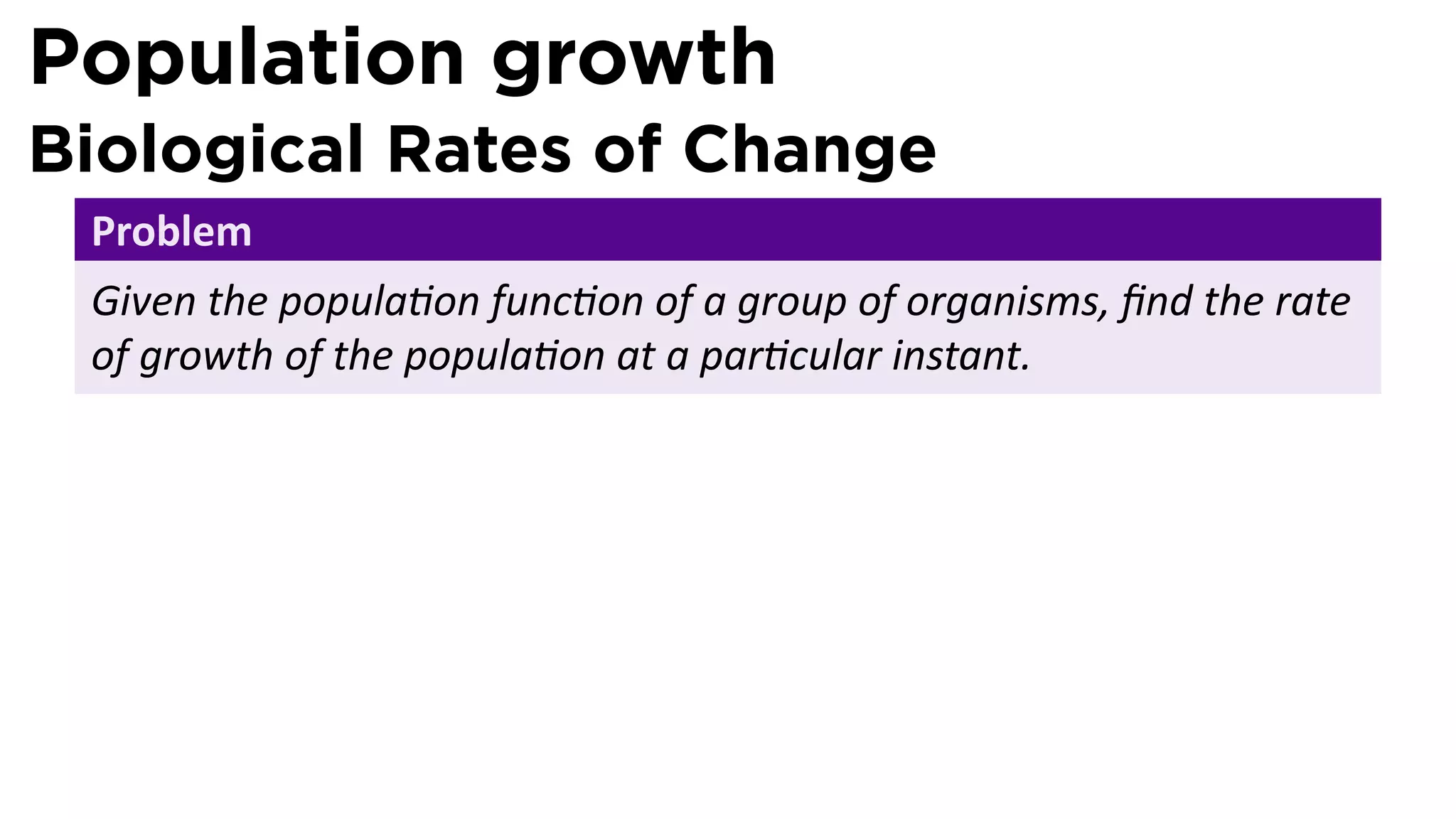 Population growth
Biological Rates of Change
 Problem
 Given the popula on func on of a group of organisms, ﬁnd the rate
 of growth of the popula on at a par cular instant.
 