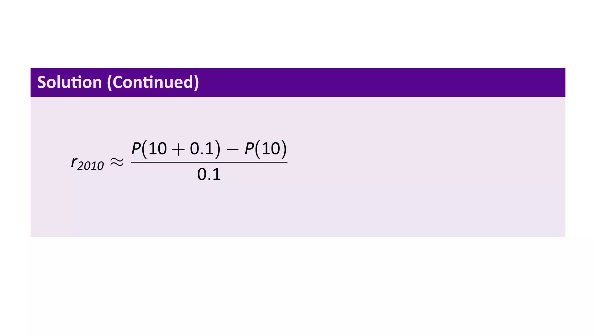 Solu on (Con nued)


             P(10 + 0.1) − P(10)
   r2010 ≈
                     0.1
 