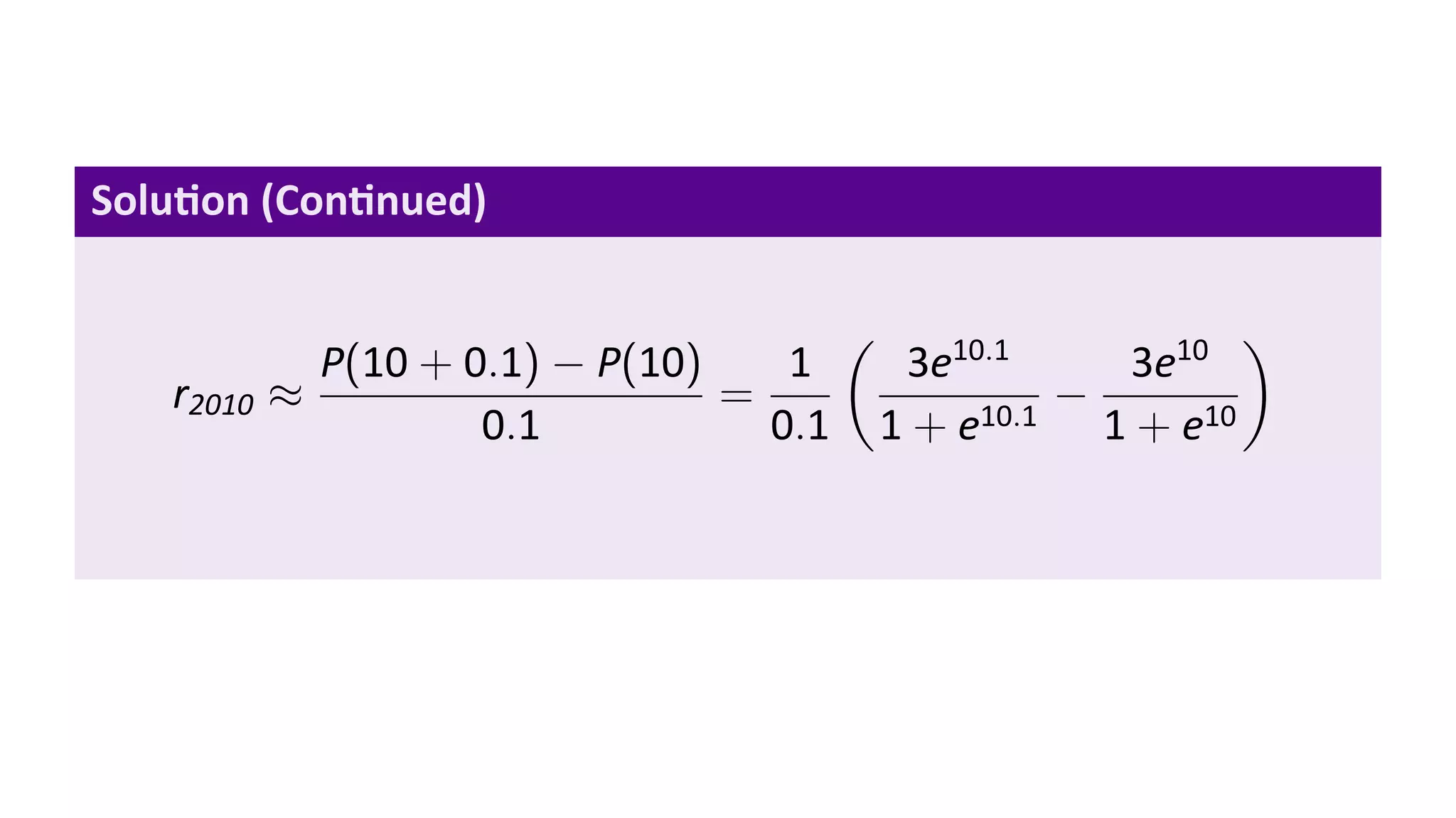 Solu on (Con nued)

                                         (                       )
             P(10 + 0.1) − P(10)    1         3e10.1    3e10
   r2010   ≈                     =                    −
                     0.1           0.1       1 + e10.1 1 + e10
 
