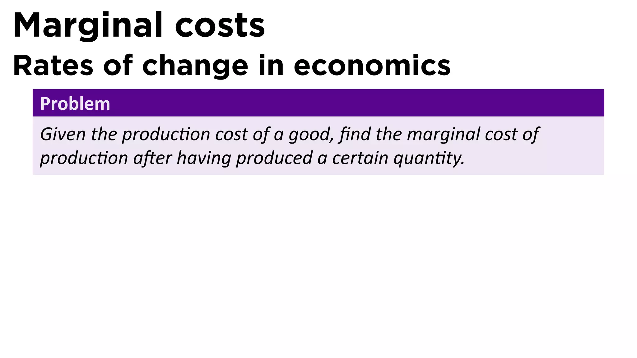 Marginal costs
Rates of change in economics
 Problem
 Given the produc on cost of a good, ﬁnd the marginal cost of
 produc on a er having produced a certain quan ty.
 