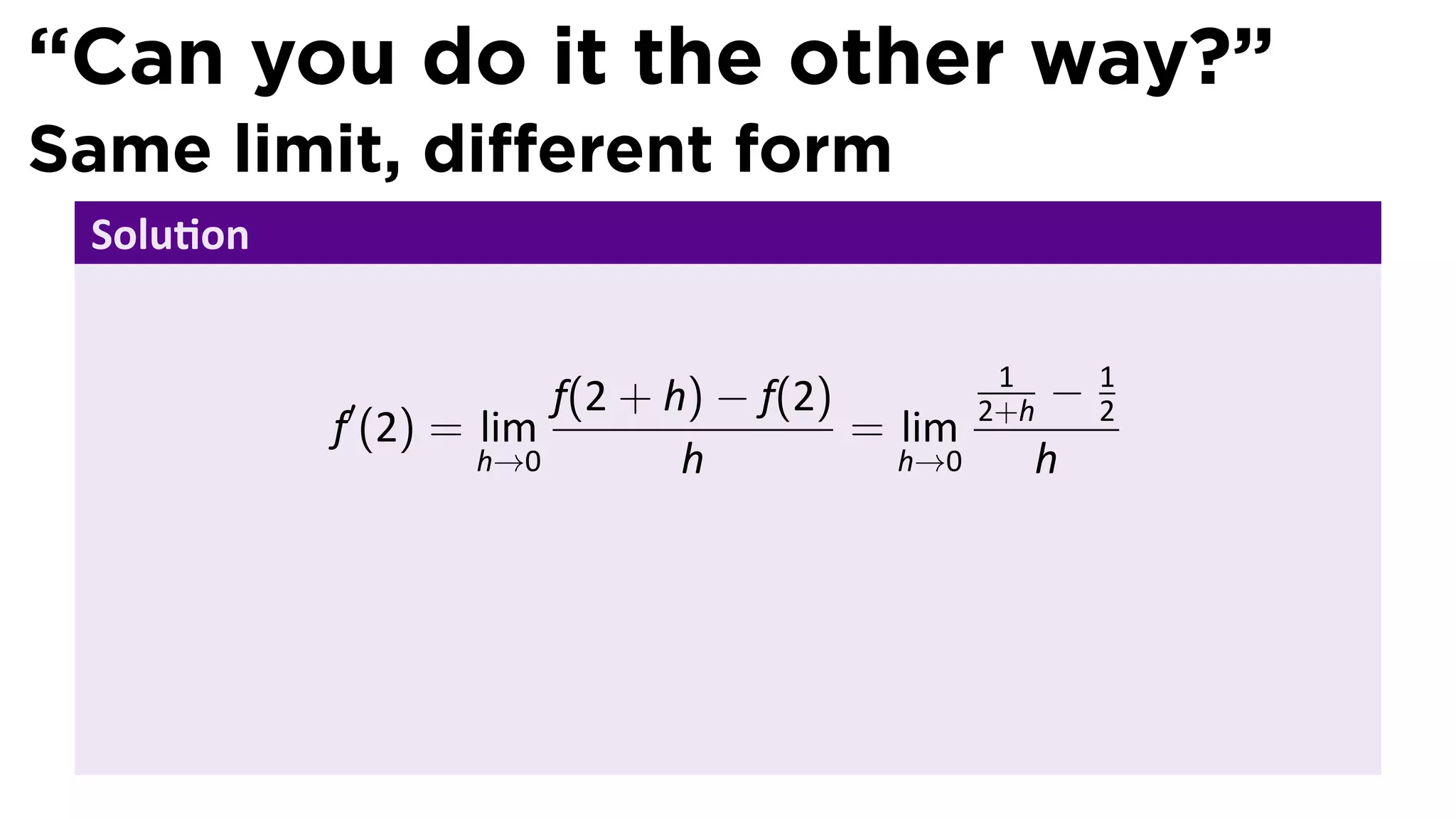 “Can you do it the other way?”
Same limit, diﬀerent form
 Solu on


           ′           f(2 + h) − f(2)
                                                1
                                               2+h−   1
                                                      2
           f (2) = lim                 = lim
                   h→0        h          h→0     h
 