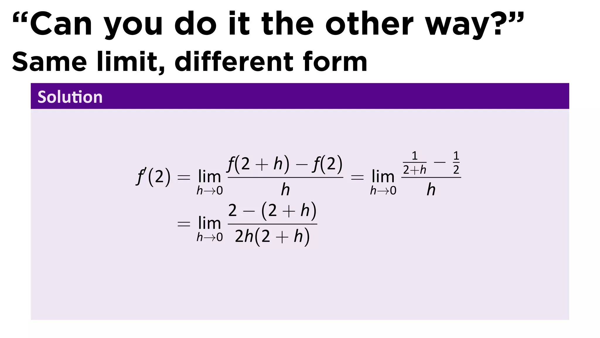 “Can you do it the other way?”
Same limit, diﬀerent form
 Solu on


           ′           f(2 + h) − f(2)
                                                1
                                               2+h−   1
                                                      2
           f (2) = lim                 = lim
                   h→0        h          h→0     h
                       2 − (2 + h)
                 = lim
                   h→0 2h(2 + h)
 