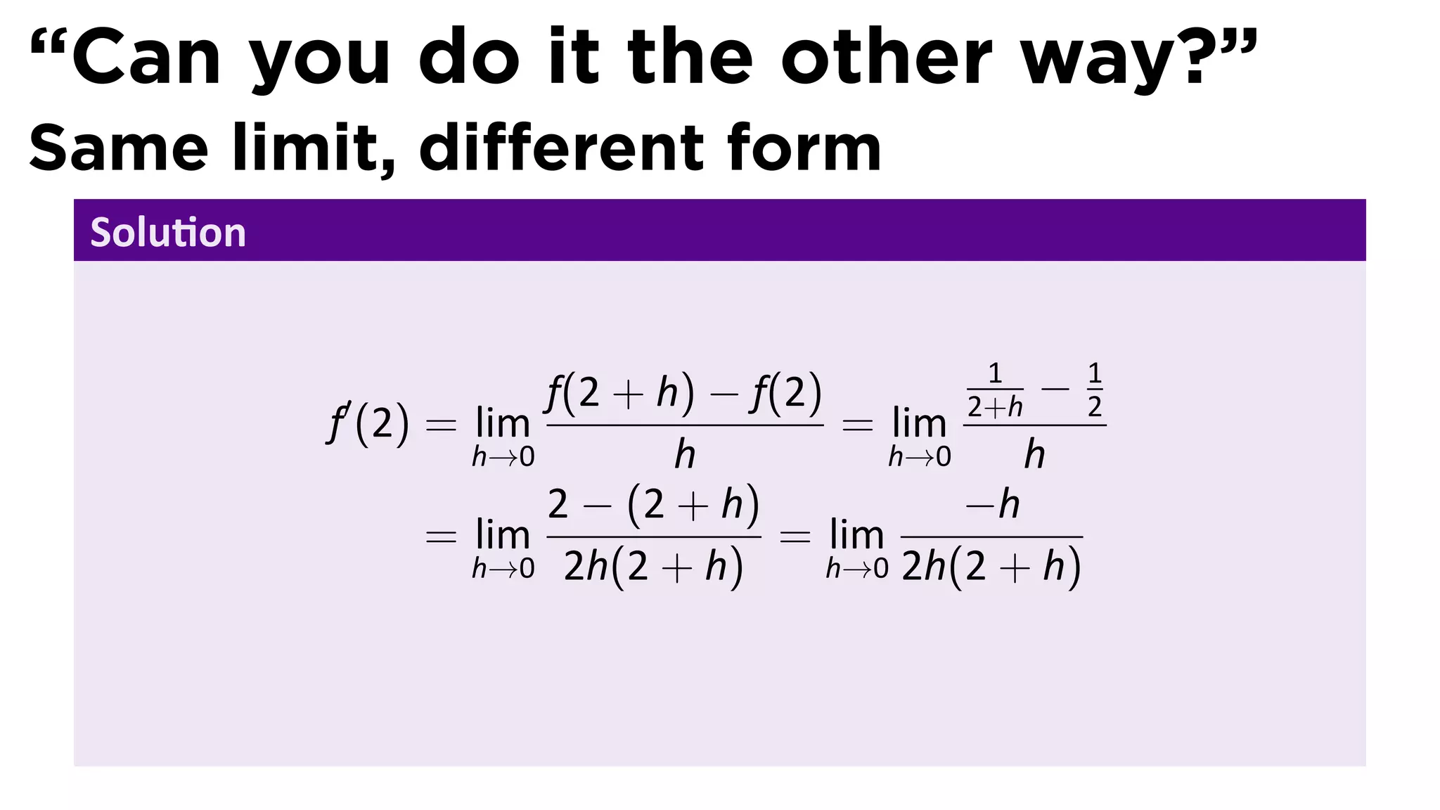 “Can you do it the other way?”
Same limit, diﬀerent form
 Solu on


                                              2+h − 2
                                               1     1
           ′           f(2 + h) − f(2)
           f (2) = lim                  = lim
                   h→0        h           h→0    h
                       2 − (2 + h)            −h
                 = lim              = lim
                   h→0 2h(2 + h)       h→0 2h(2 + h)
 