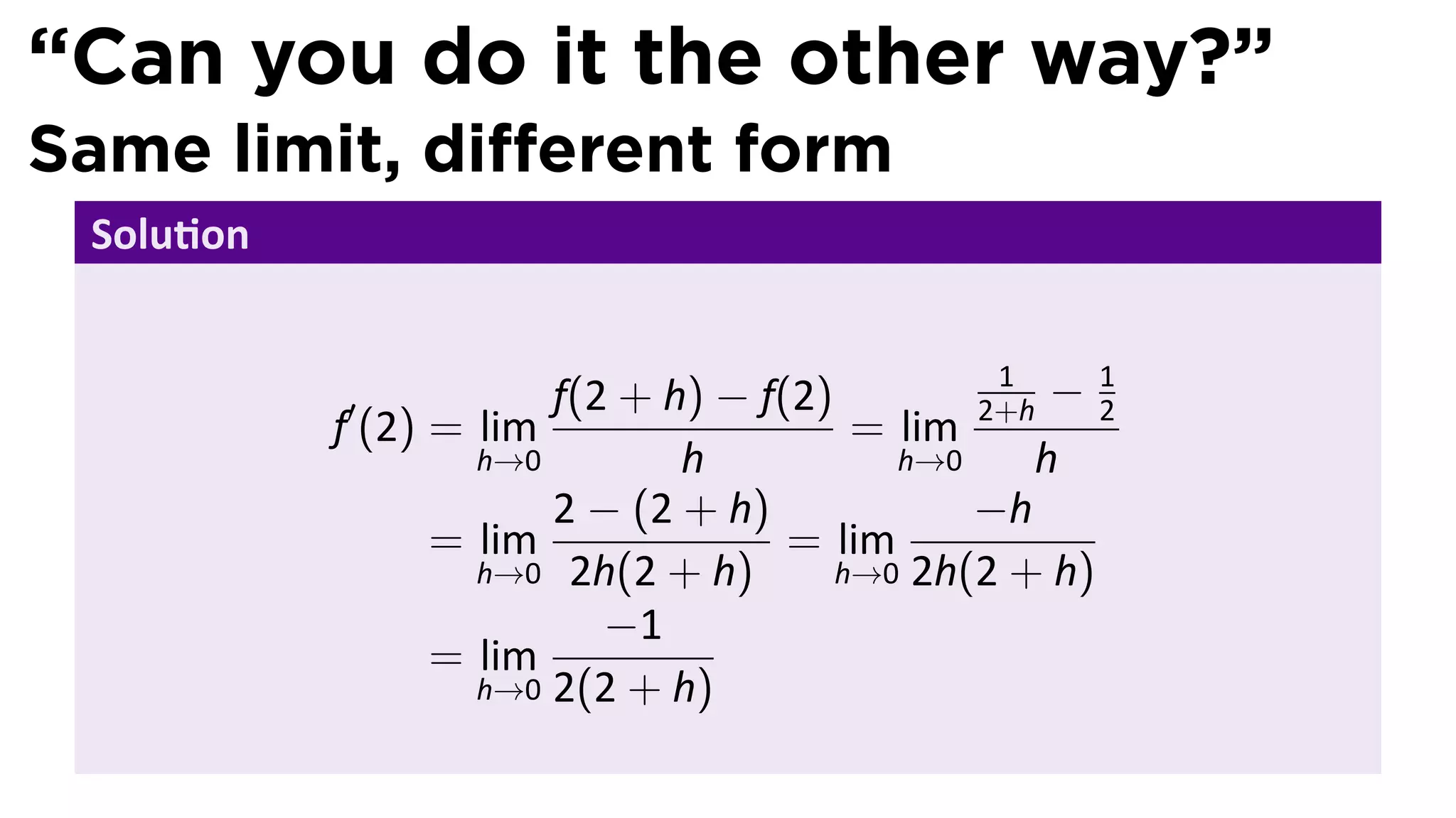 “Can you do it the other way?”
Same limit, diﬀerent form
 Solu on


                                              2+h − 2
                                               1     1
           ′           f(2 + h) − f(2)
           f (2) = lim                  = lim
                   h→0        h           h→0    h
                       2 − (2 + h)            −h
                 = lim              = lim
                   h→0 2h(2 + h)       h→0 2h(2 + h)
                          −1
                 = lim
                   h→0 2(2 + h)
 
