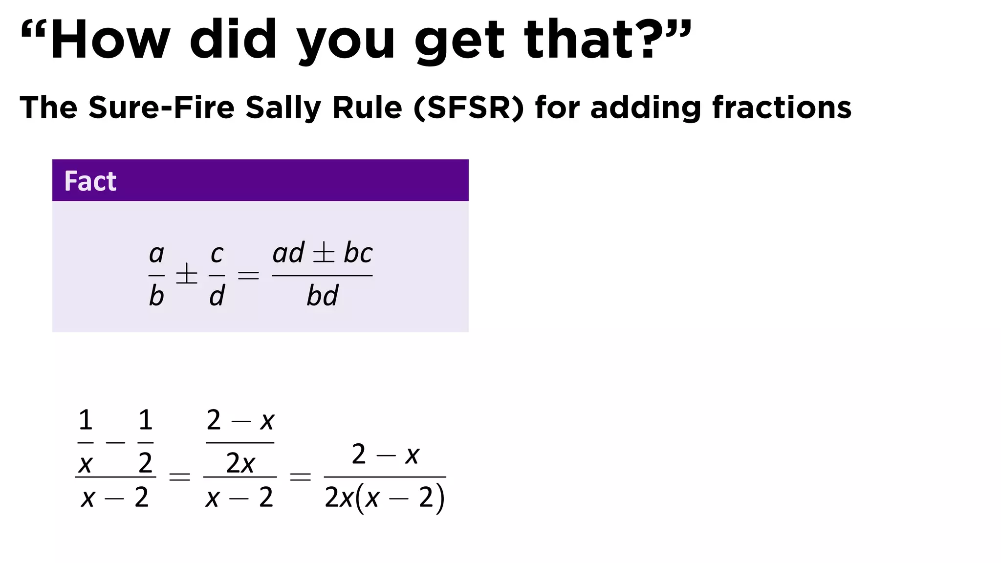 “How did you get that?”
The Sure-Fire Sally Rule (SFSR) for adding fractions

  Fact

         a c  ad ± bc
          ± =
         b d    bd


   1 1  2−x
    −
   x 2 = 2x = 2 − x
   x−2  x−2  2x(x − 2)
 